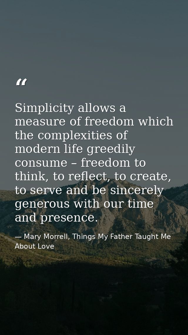 Simplicity allows a measure of freedom which the complexities of modern life greedily consume – freedom to think, to ref — Mary Morrell, Things My Father Taught Me About Love
