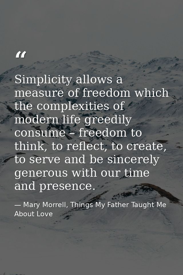 Simplicity allows a measure of freedom which the complexities of modern life greedily consume – freedom to think, to ref — Mary Morrell, Things My Father Taught Me About Love