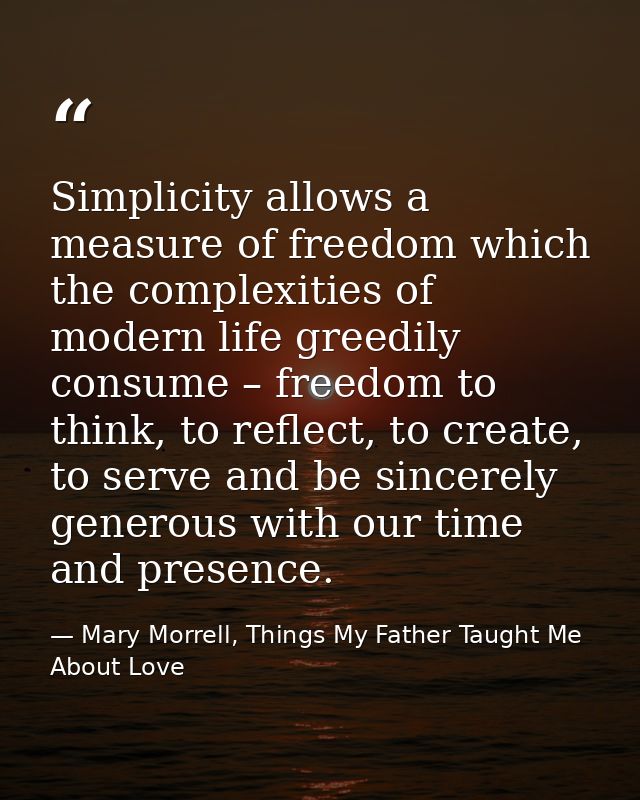 Simplicity allows a measure of freedom which the complexities of modern life greedily consume – freedom to think, to ref — Mary Morrell, Things My Father Taught Me About Love
