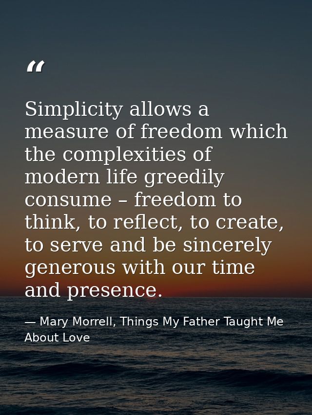 Simplicity allows a measure of freedom which the complexities of modern life greedily consume – freedom to think, to ref — Mary Morrell, Things My Father Taught Me About Love