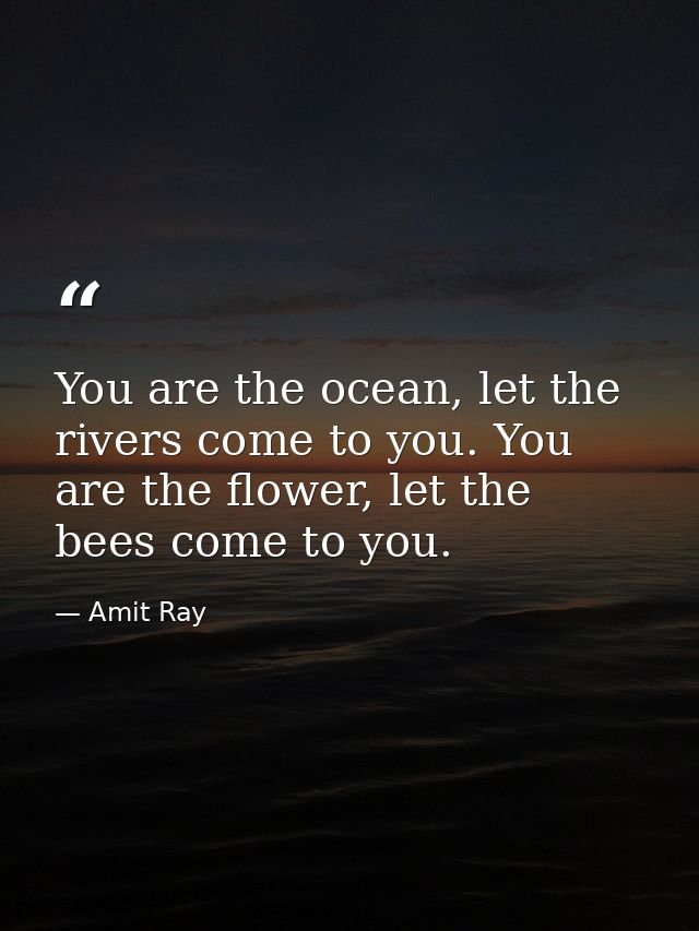 You are the ocean, let the rivers come to you. You are the flower, let the bees come to you. — Amit Ray