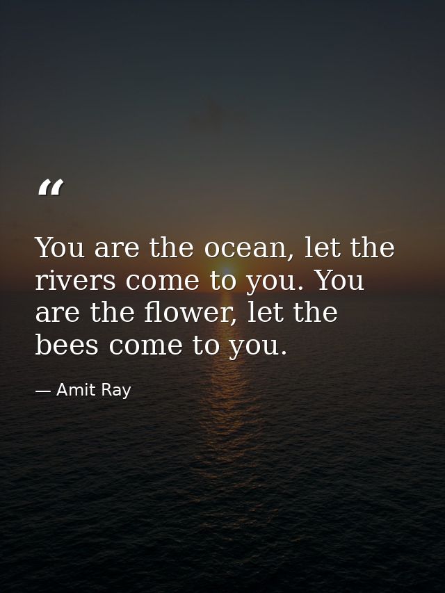 You are the ocean, let the rivers come to you. You are the flower, let the bees come to you. — Amit Ray
