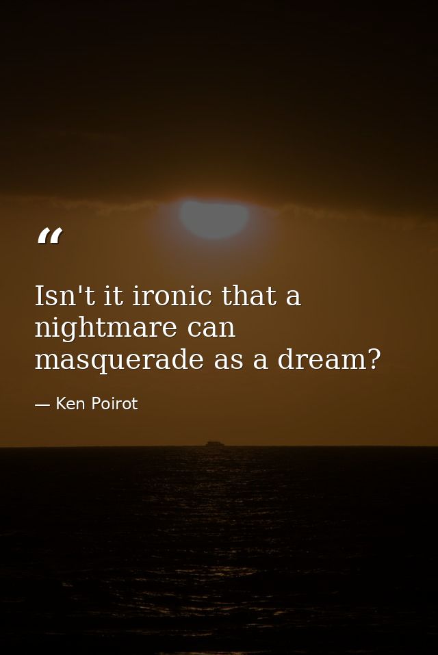 Isn't it ironic that a nightmare can masquerade as a dream? — Ken Poirot