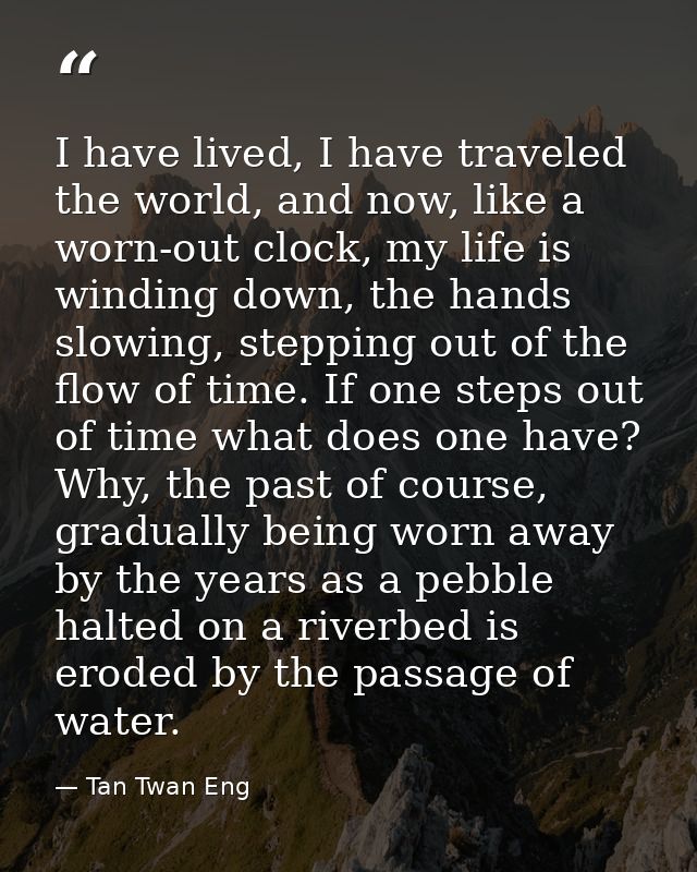 I have lived, I have traveled the world, and now, like a worn-out clock, my life is winding down, the hands slowing, ste — Tan Twan Eng