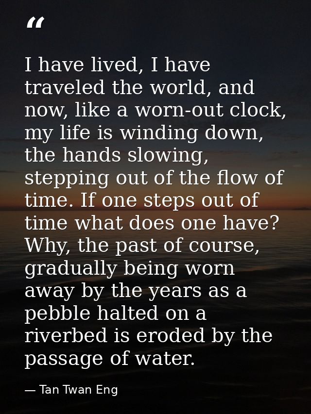 I have lived, I have traveled the world, and now, like a worn-out clock, my life is winding down, the hands slowing, ste — Tan Twan Eng