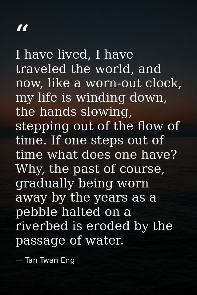 I have lived, I have traveled the world, and now, like a worn-out clock, my life is winding down, the hands slowing, ste — Tan Twan Eng