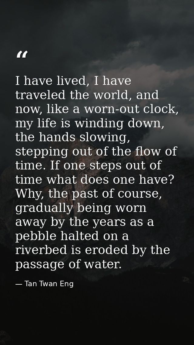 I have lived, I have traveled the world, and now, like a worn-out clock, my life is winding down, the hands slowing, ste — Tan Twan Eng