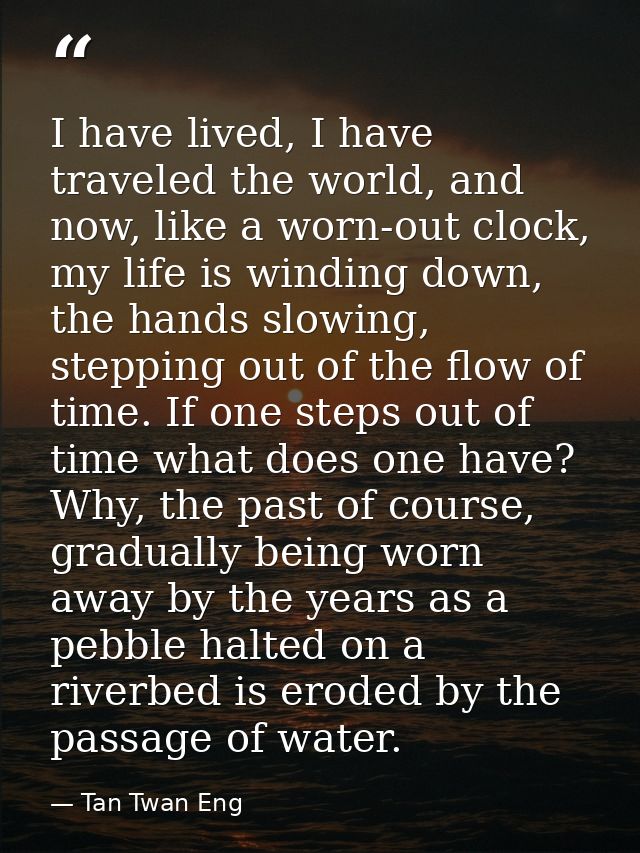 I have lived, I have traveled the world, and now, like a worn-out clock, my life is winding down, the hands slowing, ste — Tan Twan Eng