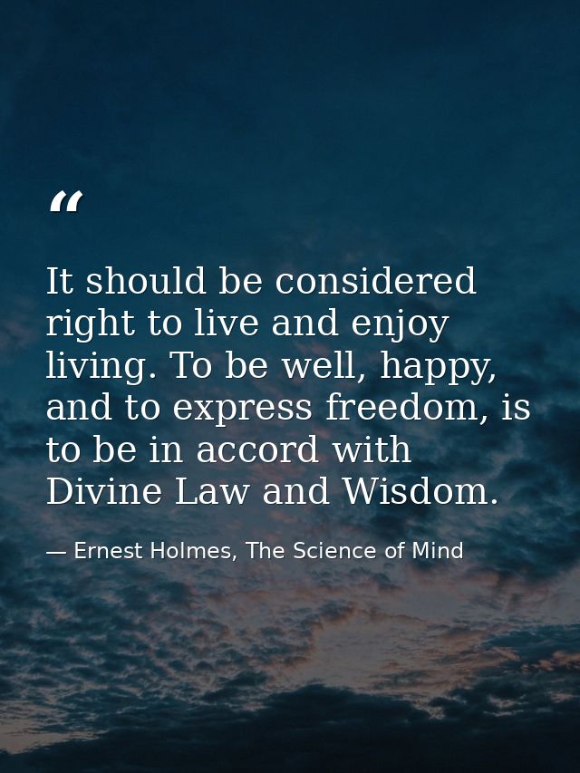 It should be considered right to live and enjoy living. To be well, happy, and to express freedom, is to be in accord wi — Ernest Holmes, The Science of Mind