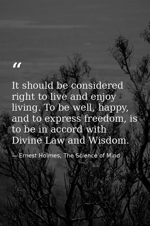 It should be considered right to live and enjoy living. To be well, happy, and to express freedom, is to be in accord wi — Ernest Holmes, The Science of Mind