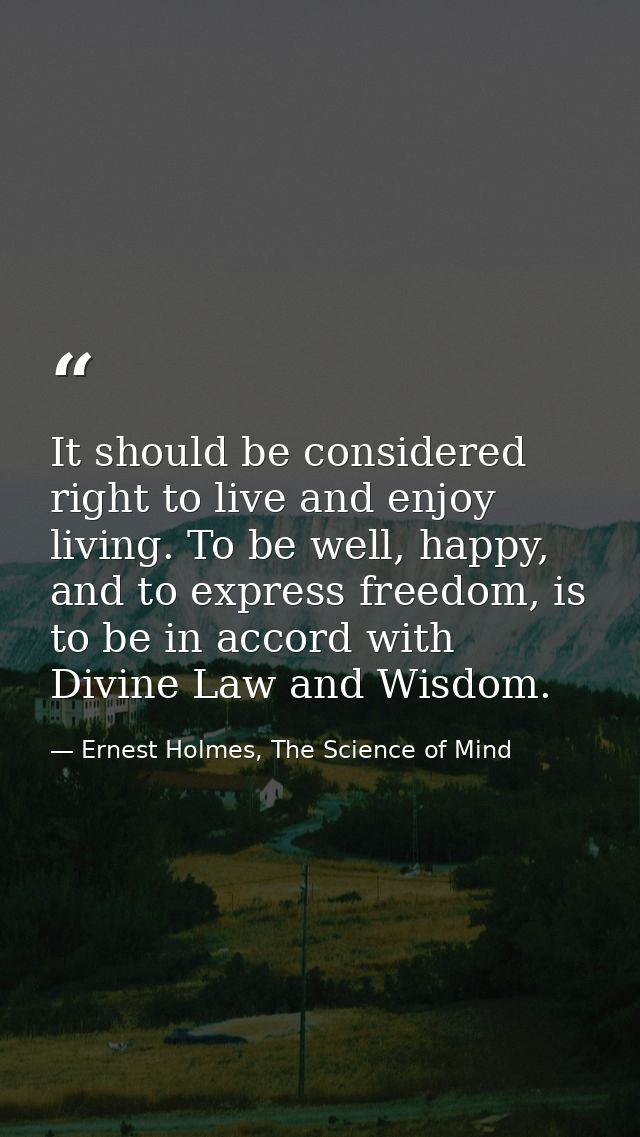 It should be considered right to live and enjoy living. To be well, happy, and to express freedom, is to be in accord wi — Ernest Holmes, The Science of Mind
