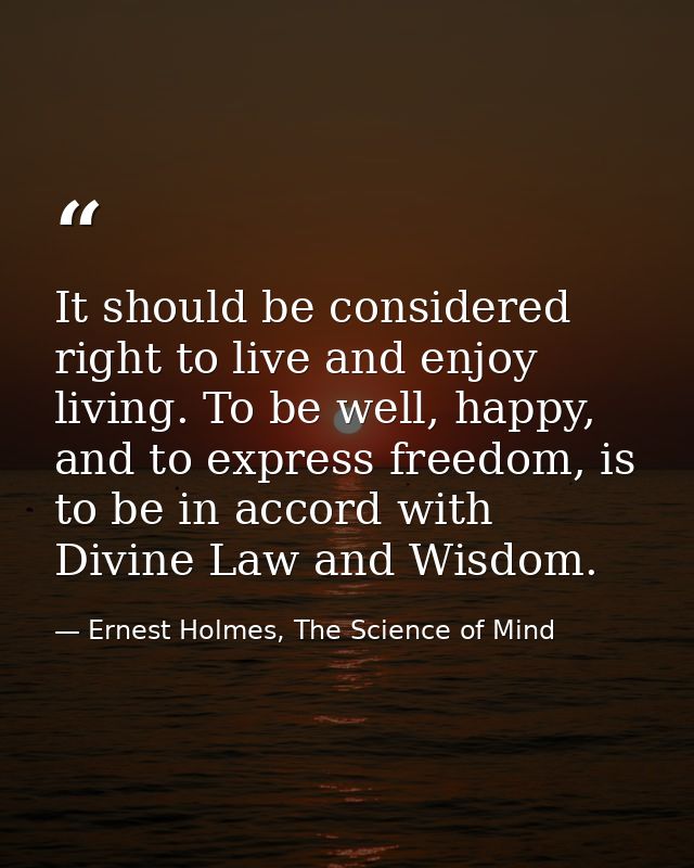It should be considered right to live and enjoy living. To be well, happy, and to express freedom, is to be in accord wi — Ernest Holmes, The Science of Mind