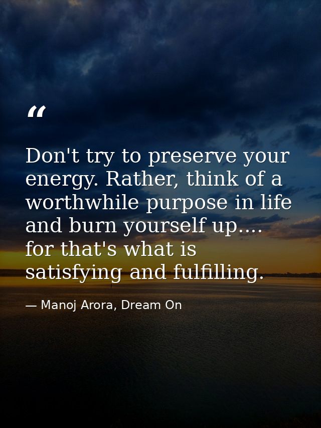 Don't try to preserve your energy. Rather, think of a worthwhile purpose in life and burn yourself up.... for that's wha — Manoj Arora, Dream On