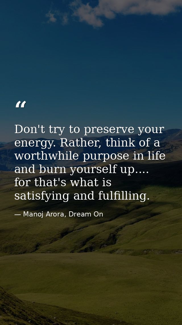 Don't try to preserve your energy. Rather, think of a worthwhile purpose in life and burn yourself up.... for that's wha — Manoj Arora, Dream On