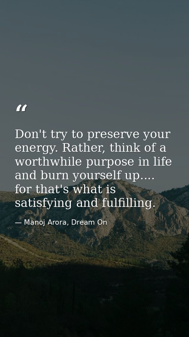Don't try to preserve your energy. Rather, think of a worthwhile purpose in life and burn yourself up.... for that's wha — Manoj Arora, Dream On