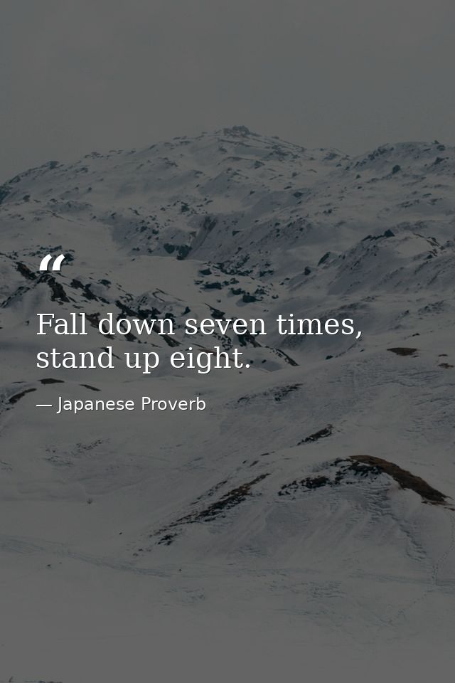 Fall down seven times, stand up eight. — Japanese Proverb