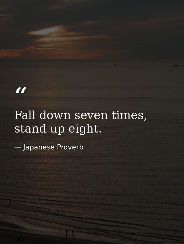 Fall down seven times, stand up eight. — Japanese Proverb