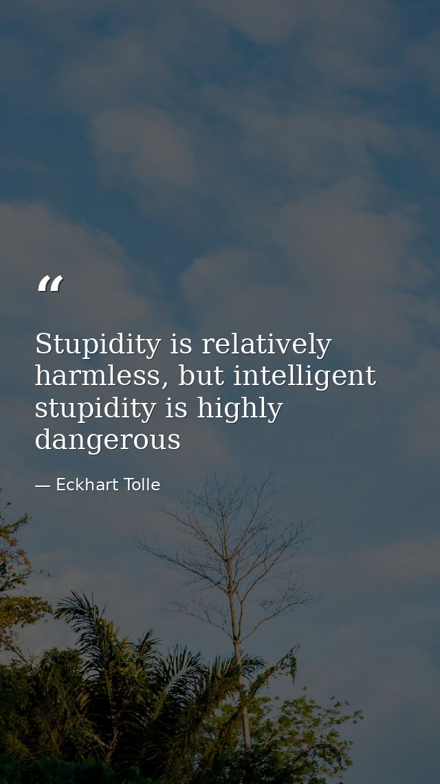 Stupidity is relatively harmless, but intelligent stupidity is highly dangerous — Eckhart Tolle