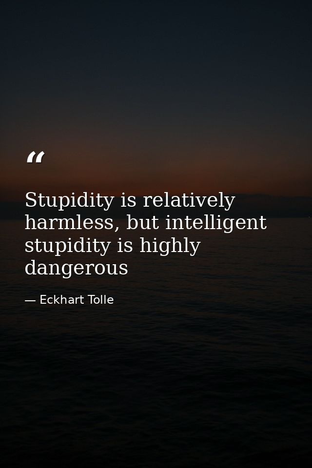 Stupidity is relatively harmless, but intelligent stupidity is highly dangerous — Eckhart Tolle
