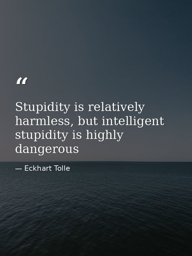 Stupidity is relatively harmless, but intelligent stupidity is highly dangerous — Eckhart Tolle