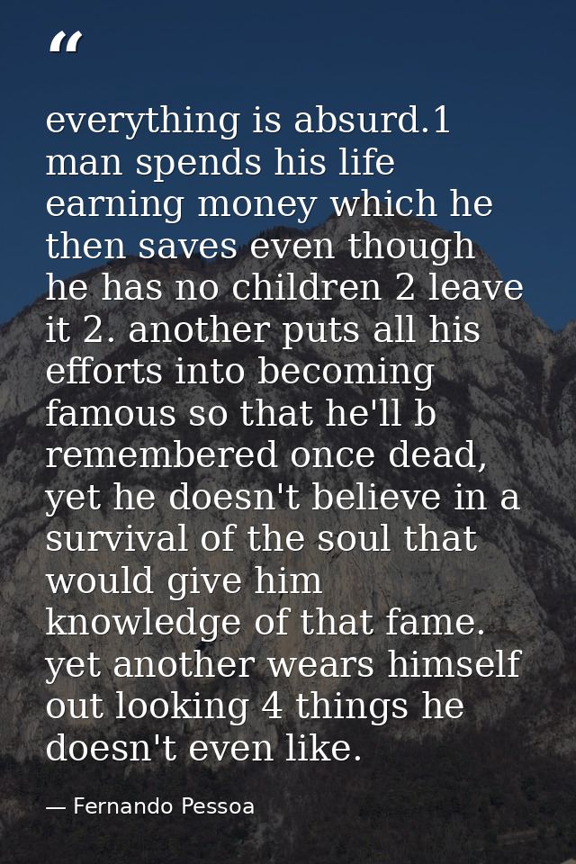 everything is absurd.1 man spends his life earning money which he then saves even though he has no children 2 leave it 2 — Fernando Pessoa