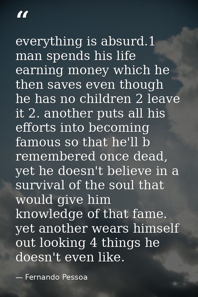 everything is absurd.1 man spends his life earning money which he then saves even though he has no children 2 leave it 2 — Fernando Pessoa