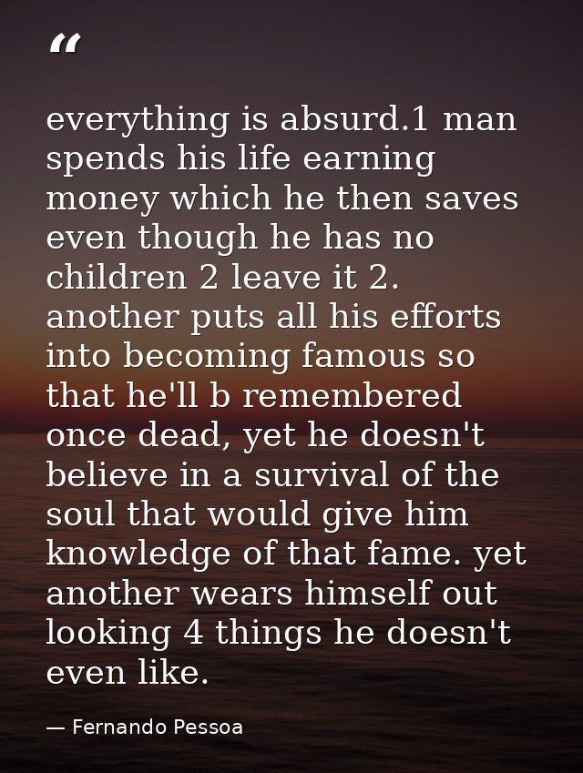 everything is absurd.1 man spends his life earning money which he then saves even though he has no children 2 leave it 2 — Fernando Pessoa
