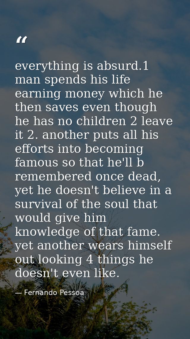everything is absurd.1 man spends his life earning money which he then saves even though he has no children 2 leave it 2 — Fernando Pessoa