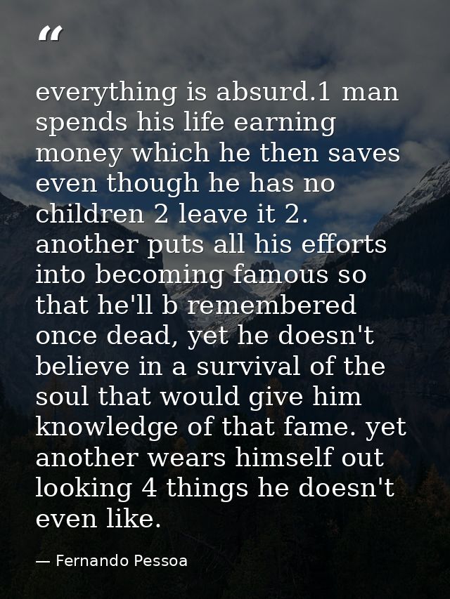 everything is absurd.1 man spends his life earning money which he then saves even though he has no children 2 leave it 2 — Fernando Pessoa