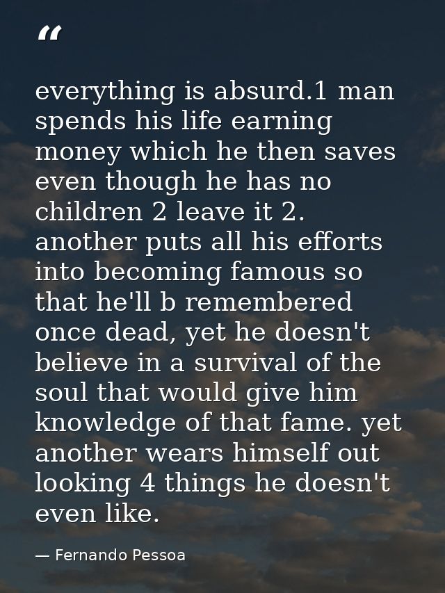 everything is absurd.1 man spends his life earning money which he then saves even though he has no children 2 leave it 2 — Fernando Pessoa