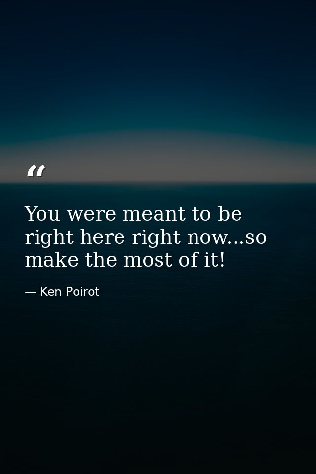 You were meant to be right here right now...so make the most of it! — Ken Poirot