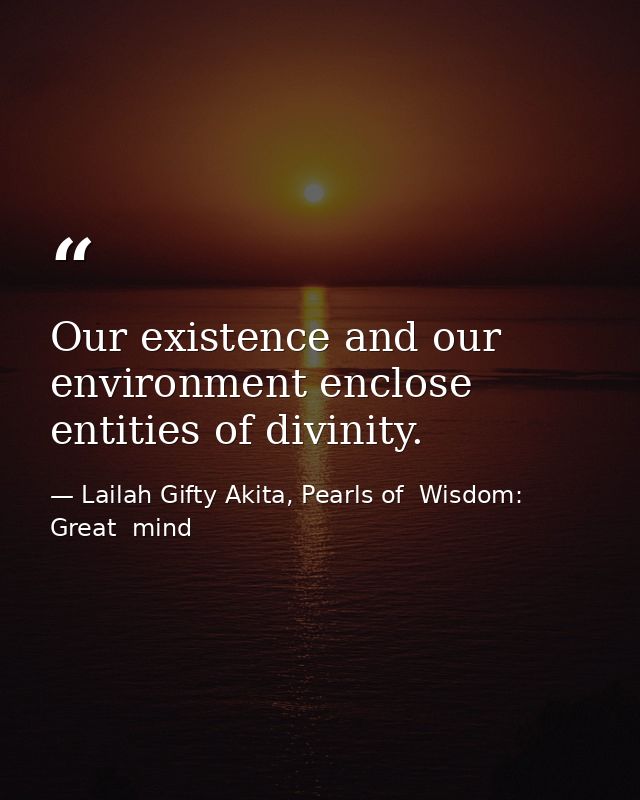 Our existence and our environment enclose entities of divinity. — Lailah Gifty Akita, Pearls of  Wisdom: Great  mind