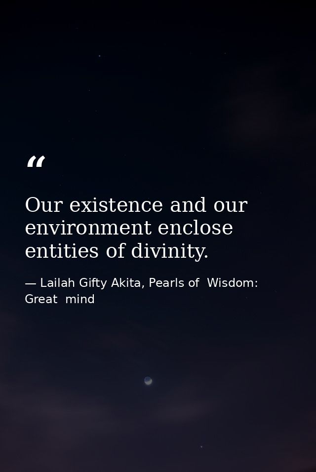Our existence and our environment enclose entities of divinity. — Lailah Gifty Akita, Pearls of  Wisdom: Great  mind
