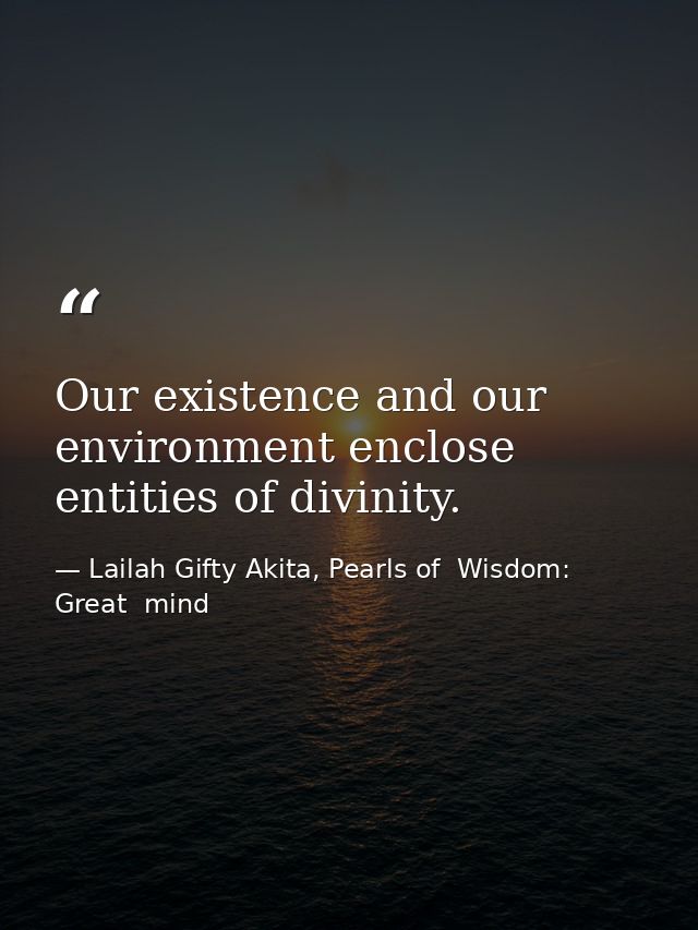 Our existence and our environment enclose entities of divinity. — Lailah Gifty Akita, Pearls of  Wisdom: Great  mind