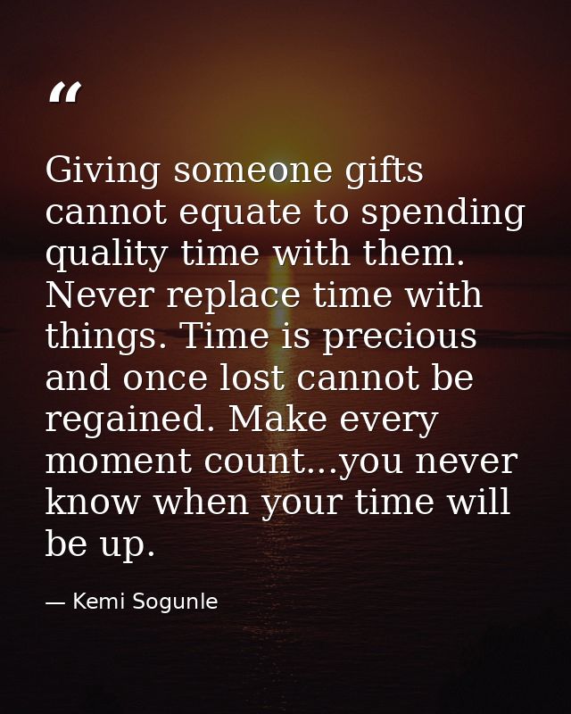 Giving someone gifts cannot equate to spending quality time with them. Never replace time with things. Time is precious  — Kemi Sogunle