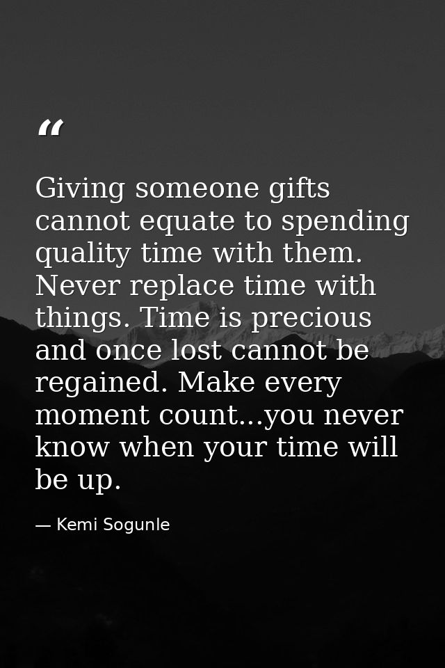 Giving someone gifts cannot equate to spending quality time with them. Never replace time with things. Time is precious  — Kemi Sogunle