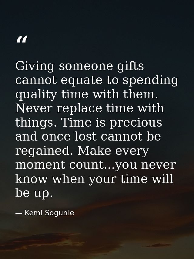 Giving someone gifts cannot equate to spending quality time with them. Never replace time with things. Time is precious  — Kemi Sogunle