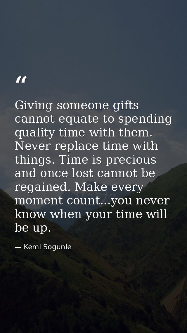Giving someone gifts cannot equate to spending quality time with them. Never replace time with things. Time is precious  — Kemi Sogunle
