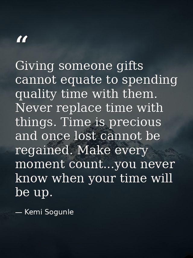 Giving someone gifts cannot equate to spending quality time with them. Never replace time with things. Time is precious  — Kemi Sogunle