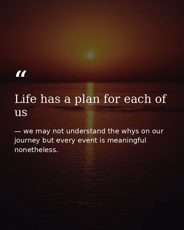 Life has a plan for each of us — we may not understand the whys on our journey but every event is meaningful nonetheless.