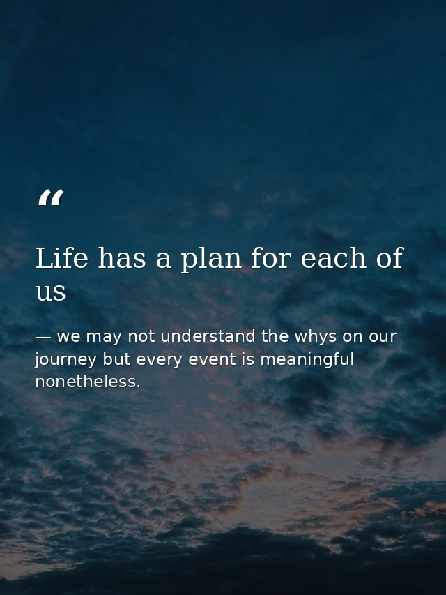 Life has a plan for each of us — we may not understand the whys on our journey but every event is meaningful nonetheless.