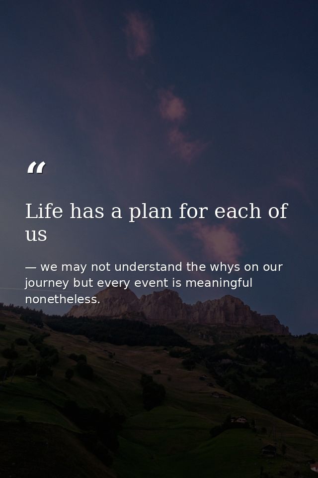 Life has a plan for each of us — we may not understand the whys on our journey but every event is meaningful nonetheless.