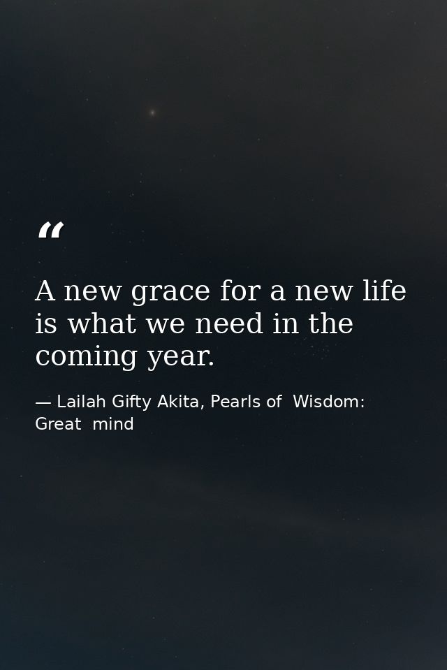 A new grace for a new life is what we need in the coming year. — Lailah Gifty Akita, Pearls of  Wisdom: Great  mind