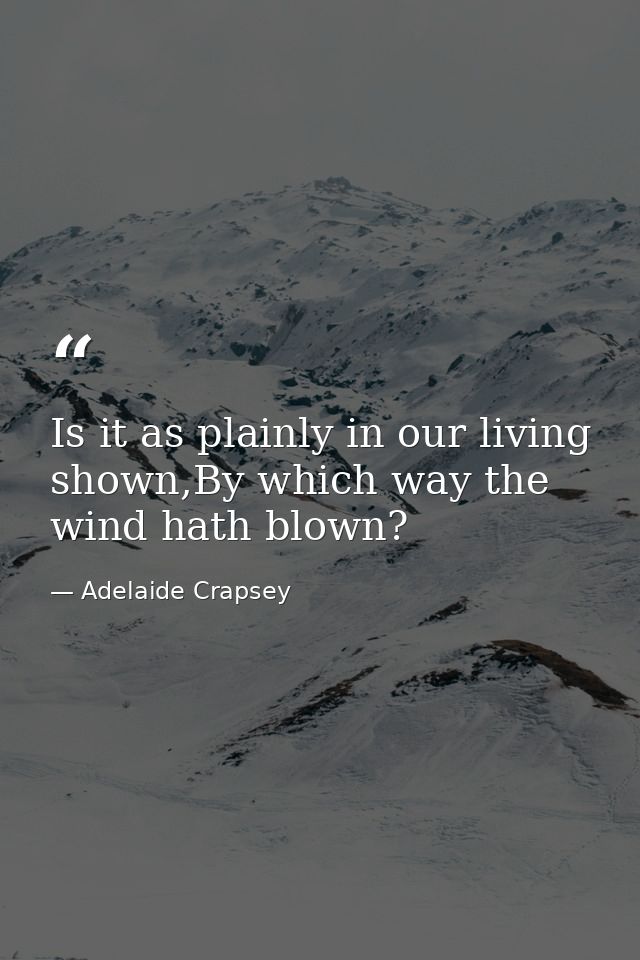 Is it as plainly in our living shown,By which way the wind hath blown? — Adelaide Crapsey