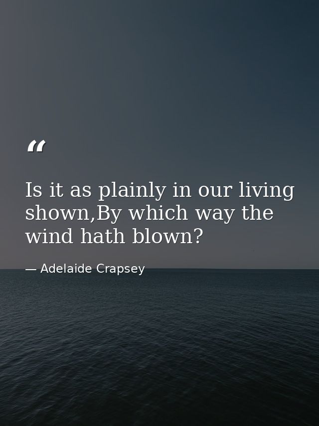 Is it as plainly in our living shown,By which way the wind hath blown? — Adelaide Crapsey