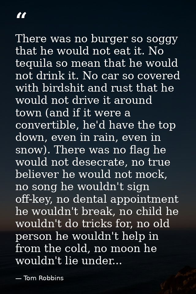 There was no burger so soggy that he would not eat it. No tequila so mean that he would not drink it. No car so covered  — Tom Robbins