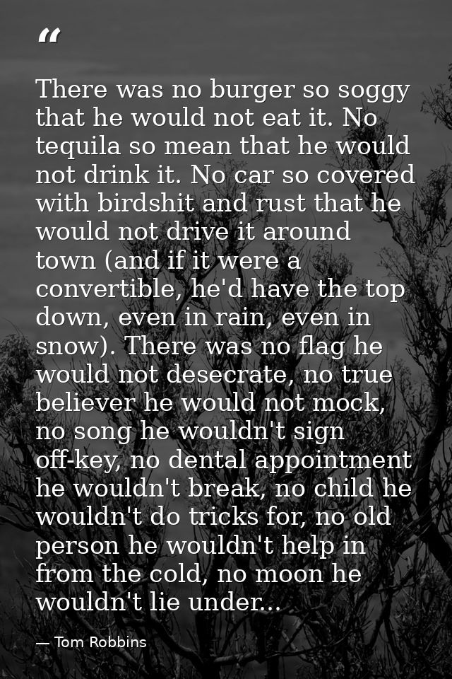 There was no burger so soggy that he would not eat it. No tequila so mean that he would not drink it. No car so covered  — Tom Robbins