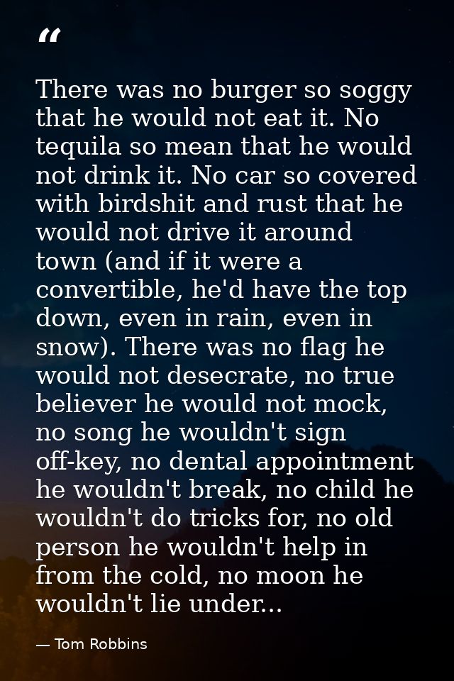 There was no burger so soggy that he would not eat it. No tequila so mean that he would not drink it. No car so covered  — Tom Robbins