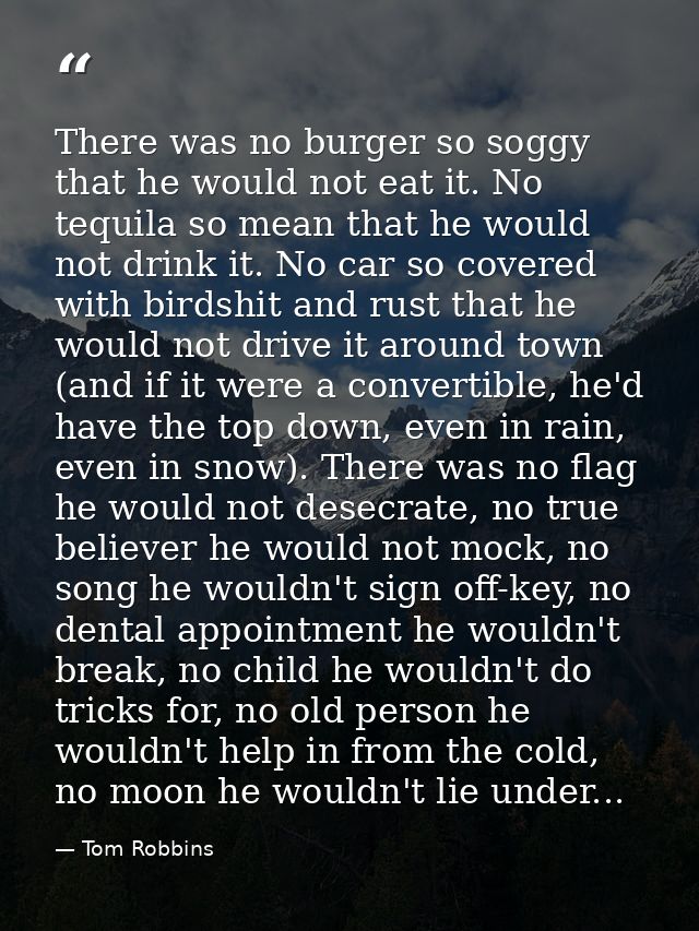 There was no burger so soggy that he would not eat it. No tequila so mean that he would not drink it. No car so covered  — Tom Robbins