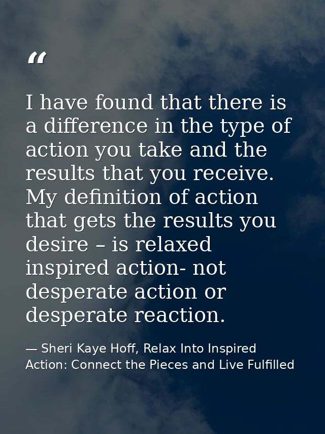I have found that there is a difference in the type of action you take and the results that you receive. My definition o — Sheri Kaye Hoff, Relax Into Inspired Action: Connect the Pieces and Live Fulfilled